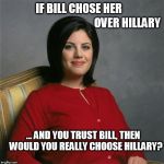 Monica Lewinsky  | IF BILL CHOSE HER ... AND YOU TRUST BILL, THEN   WOULD YOU REALLY CHOOSE HILLARY? OVER HILLARY | image tagged in monica lewinsky | made w/ Imgflip meme maker