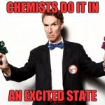 bill nye | CHEMISTS DO IT IN; AN EXCITED STATE | image tagged in bill nye | made w/ Imgflip meme maker