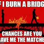 Bitches Burn Bridges | IF I BURN A BRIDGE; CHANCES ARE YOU GAVE ME THE MATCHES | image tagged in bitches burn bridges | made w/ Imgflip meme maker