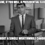Rod Serling: Imagine If You Will | IMAGINE, IF YOU WILL, A PRESIDENTIAL ELECTION WITHOUT A SINGLE WORTHWHILE CANDIDATE | image tagged in rod serling imagine if you will | made w/ Imgflip meme maker