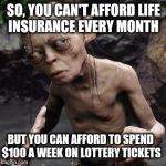 gollum | SO, YOU CAN'T AFFORD LIFE INSURANCE EVERY MONTH; BUT YOU CAN AFFORD TO SPEND $100 A WEEK ON LOTTERY TICKETS | image tagged in gollum | made w/ Imgflip meme maker
