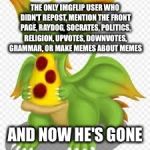 Sometimes when we meme, the honesty's too mean, and I have to close my eyes, and hide... | THE ONLY IMGFLIP USER WHO DIDN'T REPOST, MENTION THE FRONT PAGE, RAYDOG, SOCRATES, POLITICS, RELIGION, UPVOTES, DOWNVOTES, GRAMMAR, OR MAKE MEMES ABOUT MEMES; AND NOW HE'S GONE | image tagged in dragon with a pizza,memes | made w/ Imgflip meme maker