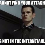 hitler is informed by gunsche downfall | WE CANNOT FIND YOUR ATTACHMENT; IT IS NOT IN THE INTERNETANLAGE | image tagged in hitler is informed by gunsche downfall | made w/ Imgflip meme maker