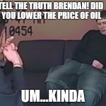 Be Honest Brendan | TELL THE TRUTH BRENDAN! DID YOU LOWER THE PRICE OF OIL; UM...KINDA | image tagged in be honest brendan | made w/ Imgflip meme maker