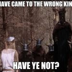 I believe thy has come to the wrong kingdom. | THEE HAVE CAME TO THE WRONG KINGDOM; HAVE YE NOT? | image tagged in knights who say ni,memes | made w/ Imgflip meme maker