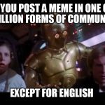 C3PO Odds | ... YOU POST A MEME IN ONE OF THE 6 MILLION FORMS OF COMMUNICATION; EXCEPT FOR ENGLISH | image tagged in c3po odds | made w/ Imgflip meme maker
