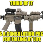 Ar15 | THINK OF IT; AS A CONSOLATION PRIZE FOR FAILING AT LIFE | image tagged in ar15 | made w/ Imgflip meme maker