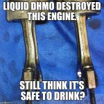 Pistonbroke | LIQUID DHMO DESTROYED THIS ENGINE. STILL THINK IT'S SAFE TO DRINK? | image tagged in pistonbroke | made w/ Imgflip meme maker