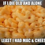 Hey Macaroni  | IF I DIE OLD AND ALONE; AT LEAST I HAD MAC & CHEESE | image tagged in mac  cheese,memes | made w/ Imgflip meme maker
