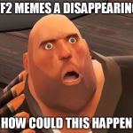 how could this happen? | TF2 MEMES A DISAPPEARING; HOW COULD THIS HAPPEN | image tagged in heavy tf2,tf2 | made w/ Imgflip meme maker