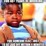 skeptical kid | TELL ME AGAIN, HOW 40+ HOURS FOR 40+ YEARS OF WORKING; FOR SOMEONE ELSE - JUST TO BE LAID OFF WITHIN 4 MINUTES - SUPPOSED TO EXCITE ME? | image tagged in skeptical kid | made w/ Imgflip meme maker