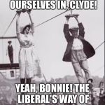 Zip line couple  | I'M GLAD WE TURNED OURSELVES IN, CLYDE! YEAH, BONNIE! THE LIBERAL'S WAY OF HANGING ISN'T SO BAD! | image tagged in zip line couple | made w/ Imgflip meme maker