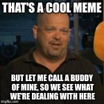 Rick From Pawn Stars | THAT'S A COOL MEME BUT LET ME CALL A BUDDY OF MINE, SO WE SEE WHAT WE'RE DEALING WITH HERE | image tagged in rick from pawn stars | made w/ Imgflip meme maker