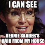 Sarah Palin crazy | I CAN SEE; BERNIE SANDER'S HAIR FROM MY HOUSE | image tagged in sarah palin crazy | made w/ Imgflip meme maker