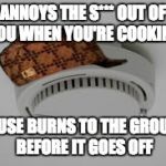 Smoke Alarm Problems | ANNOYS THE S*** OUT OF YOU WHEN YOU'RE COOKING; HOUSE BURNS TO THE GROUND BEFORE IT GOES OFF | image tagged in scumbag,smoke alarm,cooking,fire,annoying | made w/ Imgflip meme maker