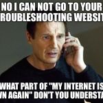 I will find you | NO I CAN NOT GO TO YOUR TROUBLESHOOTING WEBSITE; WHAT PART OF "MY INTERNET IS DOWN AGAIN" DON'T YOU UNDERSTAND? | image tagged in liam neeson taken | made w/ Imgflip meme maker