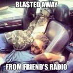 Blasted Away | BLASTED AWAY; FROM FRIEND'S RADIO | image tagged in blasted car man,blasted,away | made w/ Imgflip meme maker