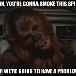 Smuggling Day | HAN, YOU'RE GONNA SMOKE THIS SPICE; OR WE'RE GOING TO HAVE A PROBLEM! | image tagged in star wars chewie nigga is you crazy,disney killed star wars,star wars kills disney,tfa is unoriginal,the farce awakens,han shot | made w/ Imgflip meme maker