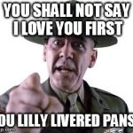 i love you | YOU SHALL NOT SAY I LOVE YOU FIRST; YOU LILLY LIVERED PANSY | image tagged in scumbag gunnery sergeant hartman,love,you,first,lilly,pansy | made w/ Imgflip meme maker