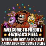 welcome to freddy fazbears pizza | WELCOME TO FREDDY FAZBEAR'S PIZZA; WHERE FANTASY AND CREEPY ANIMATRONICS COME TO LIFE | image tagged in welcome to freddy fazbears pizza | made w/ Imgflip meme maker