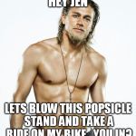 Charlie Hunnam birthday | HEY JEN; LETS BLOW THIS POPSICLE STAND AND TAKE A RIDE ON MY BIKE...YOU IN? | image tagged in charlie hunnam birthday | made w/ Imgflip meme maker