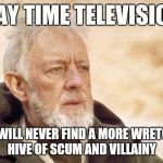 Ben Kenobi | DAY TIME TELEVISION; YOU WILL NEVER FIND A MORE WRETCHED HIVE OF SCUM AND VILLAINY | image tagged in ben kenobi | made w/ Imgflip meme maker