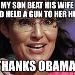 Sarah Palin crazy | MY SON BEAT HIS WIFE AND HELD A GUN TO HER HEAD; THANKS OBAMA! | image tagged in sarah palin crazy | made w/ Imgflip meme maker