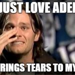 Tom Brady Adelle | I JUST LOVE ADELE; SHE BRINGS TEARS TO MY EYES | image tagged in tom brady adelle | made w/ Imgflip meme maker