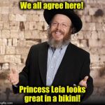 Hey, common ground is common ground, right?  | We all agree here! Princess Leia looks great in a bikini! | image tagged in jewish guy,star wars,memes,princess leia,funny memes | made w/ Imgflip meme maker