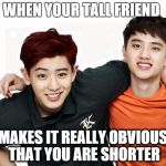 Shorter than other person | WHEN YOUR TALL FRIEND; MAKES IT REALLY OBVIOUS THAT YOU ARE SHORTER | image tagged in exo,short,small,tall,friend,obvious | made w/ Imgflip meme maker