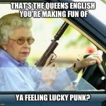 Queen gun | THAT'S THE QUEENS ENGLISH YOU'RE MAKING FUN OF; YA FEELING LUCKY PUNK? | image tagged in queen gun | made w/ Imgflip meme maker