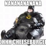 Sitting Fat Batman | NANANANANANA; OOHHH CHEESEBURGERS | image tagged in sitting fat batman | made w/ Imgflip meme maker