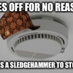 Smoke Alarm problems | GOES OFF FOR NO REASON; TAKES A SLEDGEHAMMER TO STOP IT | image tagged in smoke alarm problems,scumbag | made w/ Imgflip meme maker