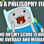 Philsophy Final | HAD A PHILISOPHY FINAL; FOUND OUT MY SCORE IS HIGHER THAN THE AVERAGE AND MEDIAN SCORE | image tagged in adventure time,memes | made w/ Imgflip meme maker