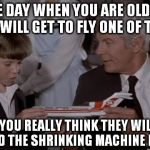 Sarcasm or stupidness? | SON, ONE DAY WHEN YOU ARE OLD ENOUGH YOU WILL GET TO FLY ONE OF THESE; WOW, YOU REALLY THINK THEY WILL HAVE INVENTED THE SHRINKING MACHINE BY THEN? | image tagged in joey airplane,airplane,flying | made w/ Imgflip meme maker