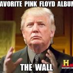 The Wall | FAVORITE  PINK  FLOYD  ALBUM; THE  WALL | image tagged in trump,the wall,pink floyd | made w/ Imgflip meme maker