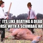 Like beating a dead horse | ITS LIKE BEATING A DEAD HORSE WITH A SCUMBAG HAT ON | image tagged in office space dead horse beating,scumbag,funny memes,office space,funny | made w/ Imgflip meme maker