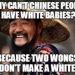 Chinese man | WHY CAN'T CHINESE PEOPLE HAVE WHITE BABIES? BECAUSE TWO WONGS DON'T MAKE A WHITE! | image tagged in chinese man | made w/ Imgflip meme maker