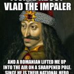 Romance Vlad | I JOKED ABOUT VLAD THE IMPALER; AND A ROMANIAN LIFTED ME UP INTO THE AIR ON A SHARPENED POLE. SINCE HE IS THEIR NATIONAL HERO, I WON'T MAKE THAT MISTAKE TWICE! | image tagged in romance vlad | made w/ Imgflip meme maker