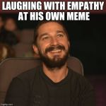 Shia Movies | LAUGHING WITH EMPATHY AT HIS OWN MEME | image tagged in shia movies | made w/ Imgflip meme maker