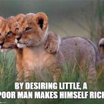 "By desiring little, a poor man makes himself rich." - Democritu | BY DESIRING LITTLE, A POOR MAN MAKES HIMSELF RICH | image tagged in "by desiring little a poor man makes himself rich." - democritu | made w/ Imgflip meme maker