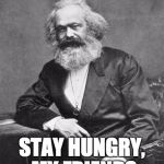 Stay Hungry | STAY HUNGRY, MY FRIENDS | image tagged in marx,socialism,hunger,stay thirsty | made w/ Imgflip meme maker