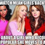 Mean Girls | IF YOU WATCH MEAN GIRLS BACKWARDS; IT'S ABOUT A GIRL WHO BECOMES SO UNPOPULAR SHE MOVES TO AFRICA | image tagged in mean girls,if you watch it backwards | made w/ Imgflip meme maker