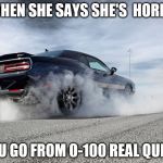 challenger burnout | WHEN SHE SAYS SHE'S
 HORNY; YOU GO FROM 0-100 REAL QUICK | image tagged in challenger burnout | made w/ Imgflip meme maker