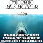 Jaws_Poster | IF YOU WATCH JAWS BACKWARDS; IT'S ABOUT A SHARK THAT THROWS UP SO MANY PEOPLE ON A BEACH THAT IT'S TURNED INTO A TOURIST ATTRACTION. | image tagged in jaws,if you watch it backwards | made w/ Imgflip meme maker