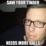 tinder | SAW YOUR TINDER; NEEDS MORE BALLS | image tagged in tinder | made w/ Imgflip meme maker