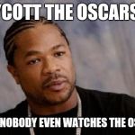 Serious Xzibit Meme | BOYCOTT THE OSCARS?.... WHY? NOBODY EVEN WATCHES THE OSCARS | image tagged in memes,serious xzibit | made w/ Imgflip meme maker