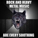 ROCK AND HEAVY METAL MUSIC; ARE EVERY SOOTHING | image tagged in insanity wolf,memes | made w/ Imgflip meme maker