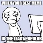 crying | WHEN YOUR BEST MEME; IS THE LEAST POPULAR | image tagged in crying,memes,lol,so true | made w/ Imgflip meme maker