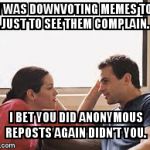 Troll love | SO I WAS DOWNVOTING MEMES TODAY JUST TO SEE THEM COMPLAIN. I BET YOU DID ANONYMOUS REPOSTS AGAIN DIDN'T YOU. | image tagged in husband wife,downvote,troll | made w/ Imgflip meme maker